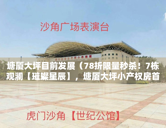 塘厦大坪目前发展（78折限量秒杀！7栋观澜【璀璨星辰】，塘厦大坪小产权房首付仅10万）