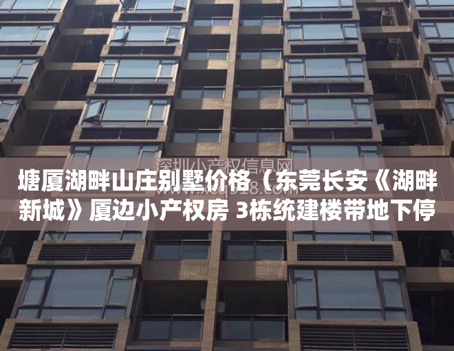 塘厦湖畔山庄别墅价格（东莞长安《湖畔新城》厦边小产权房 3栋统建楼带地下停车场）