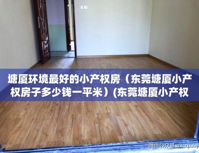 塘厦环境最好的小产权房（东莞塘厦小产权房子多少钱一平米）(东莞塘厦小产权房最新楼盘)