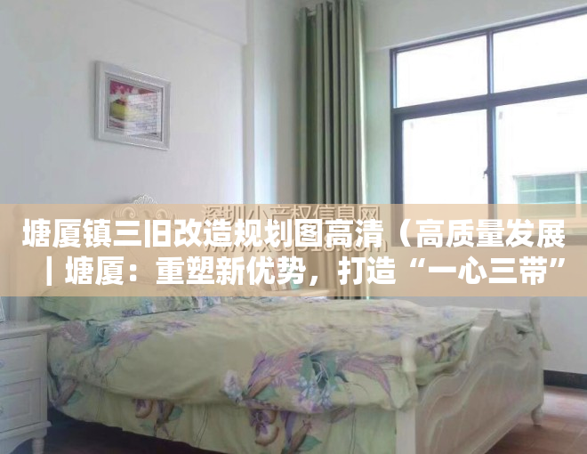 塘厦镇三旧改造规划图高清（高质量发展｜塘厦：重塑新优势，打造“一心三带”产业空间格局）