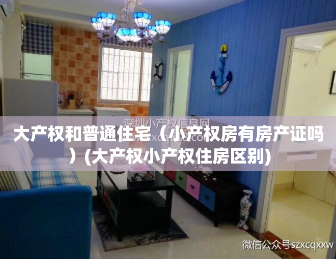 大产权和普通住宅（小产权房有房产证吗）(大产权小产权住房区别)