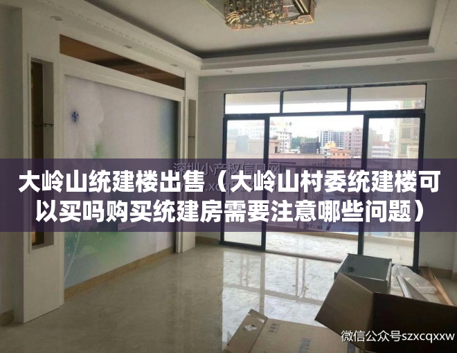 大岭山统建楼出售（大岭山村委统建楼可以买吗购买统建房需要注意哪些问题）