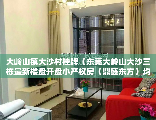 大岭山镇大沙村挂牌（东莞大岭山大沙三栋最新楼盘开盘小产权房（鼎盛东方）均价3780元 首付5成分期5年）