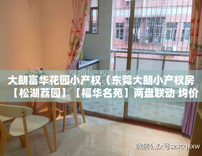 大朗富华花园小产权（东莞大朗小产权房【松湖荔园】【福华名苑】两盘联动 均价3400元起）