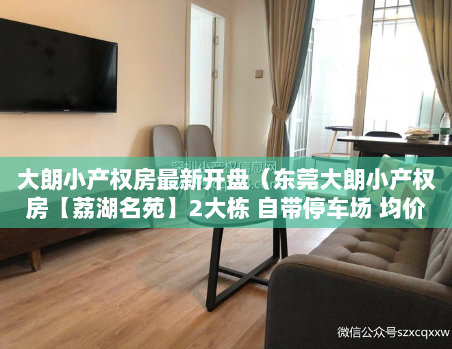 大朗小产权房最新开盘（东莞大朗小产权房【荔湖名苑】2大栋 自带停车场 均价3880元起）