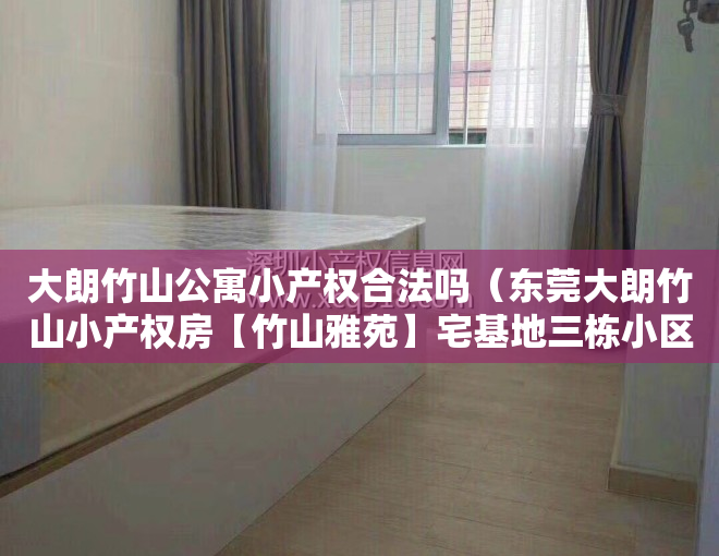 大朗竹山公寓小产权合法吗（东莞大朗竹山小产权房【竹山雅苑】宅基地三栋小区，均价4800㎡，可分期5年，永久产权！）