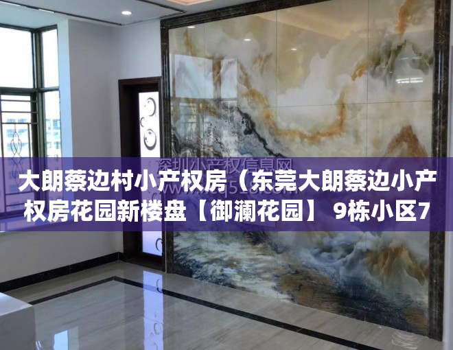 大朗蔡边村小产权房（东莞大朗蔡边小产权房花园新楼盘【御澜花园】 9栋小区700户新盘 带停车场天然气入户 村委确权 7300元m²(图文)）