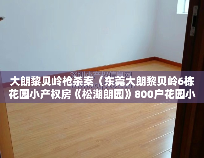 大朗黎贝岭枪杀案（东莞大朗黎贝岭6栋花园小产权房《松湖朗园》800户花园小区 ​精装房拎包入住，首付 25万起）