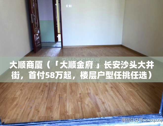大顺商厦（「大顺金府 」长安沙头大井街，首付58万起，楼层户型任挑任选）