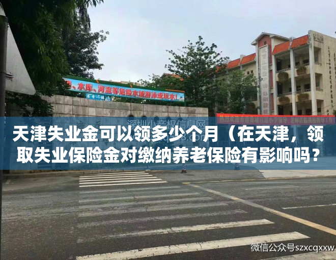 天津失业金可以领多少个月（在天津，领取失业保险金对缴纳养老保险有影响吗？）