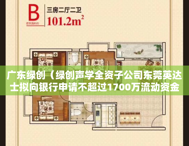 广东绿创（绿创声学全资子公司东莞英达士拟向银行申请不超过1700万流动资金借款 公司提供连带责任保证担保）