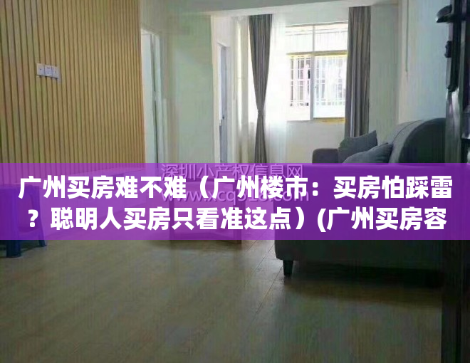 广州买房难不难（广州楼市：买房怕踩雷？聪明人买房只看准这点）(广州买房容易吗)