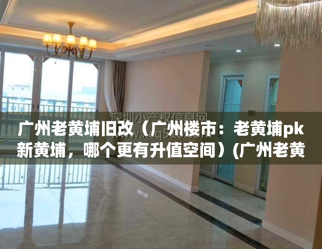 广州老黄埔旧改（广州楼市：老黄埔pk新黄埔，哪个更有升值空间）(广州老黄埔的房子还会涨价吗)