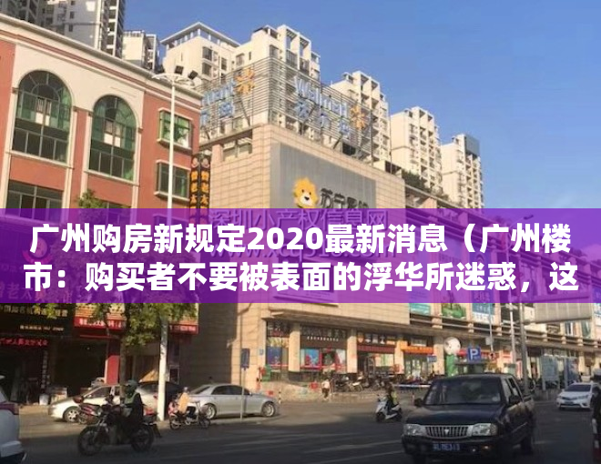 广州购房新规定2020最新消息（广州楼市：购买者不要被表面的浮华所迷惑，这种房产涨幅特慢！）