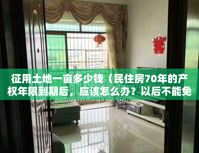 征用土地一亩多少钱（民住房70年的产权年限到期后，应该怎么办？以后不能免费续了？）
