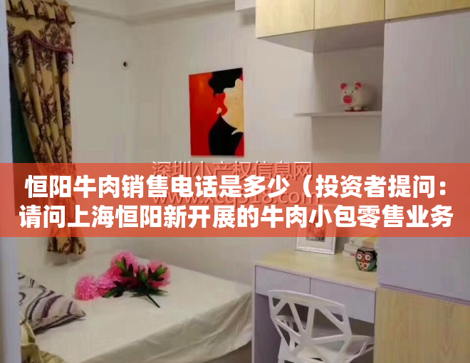 恒阳牛肉销售电话是多少（投资者提问：请问上海恒阳新开展的牛肉小包零售业务进展如何，现在都有哪些客户）