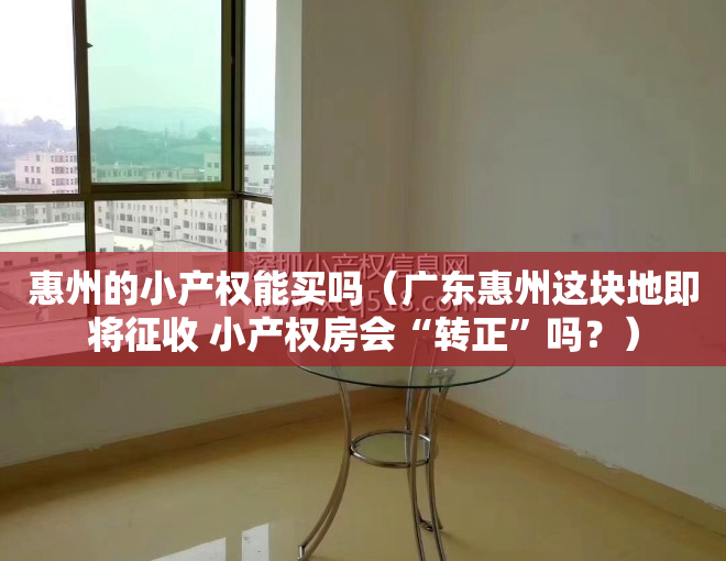 惠州的小产权能买吗（广东惠州这块地即将征收 小产权房会“转正”吗？）