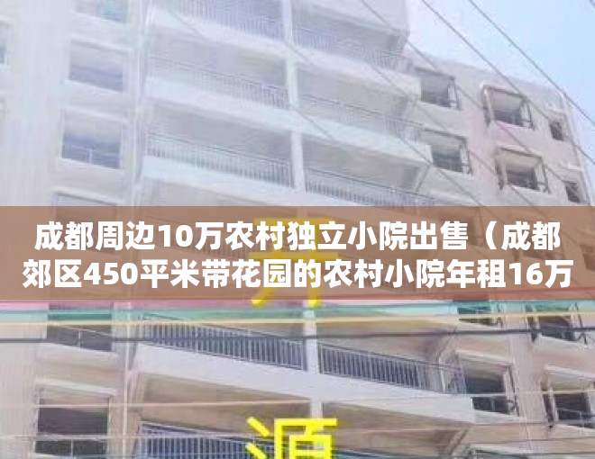 成都周边10万农村独立小院出售（成都郊区450平米带花园的农村小院年租16万，共享农村院子香吗？）