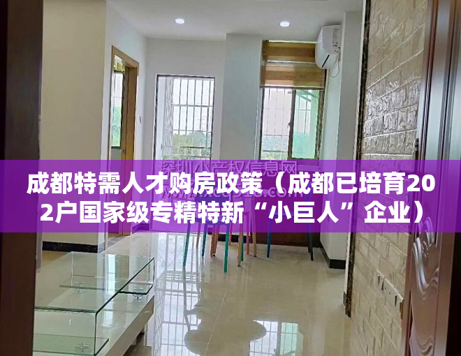 成都特需人才购房政策（成都已培育202户国家级专精特新“小巨人”企业）