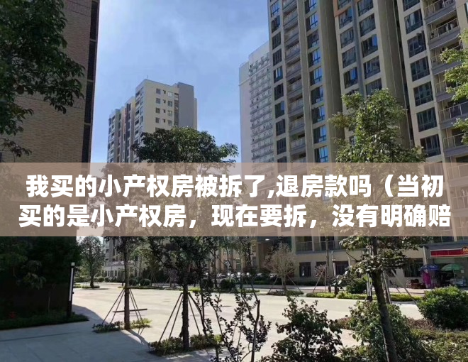 我买的小产权房被拆了,退房款吗（当初买的是小产权房，现在要拆，没有明确赔偿，怎么办？）