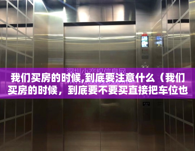 我们买房的时候,到底要注意什么（我们买房的时候，到底要不要买直接把车位也买了？）