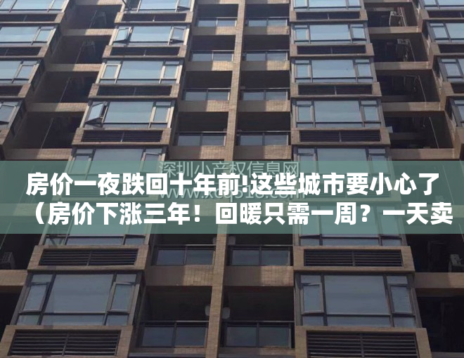 房价一夜跌回十年前!这些城市要小心了（房价下涨三年！回暖只需一周？一天卖500套！一线楼市集体狂飙？）