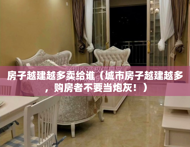房子越建越多卖给谁（城市房子越建越多，购房者不要当炮灰！）