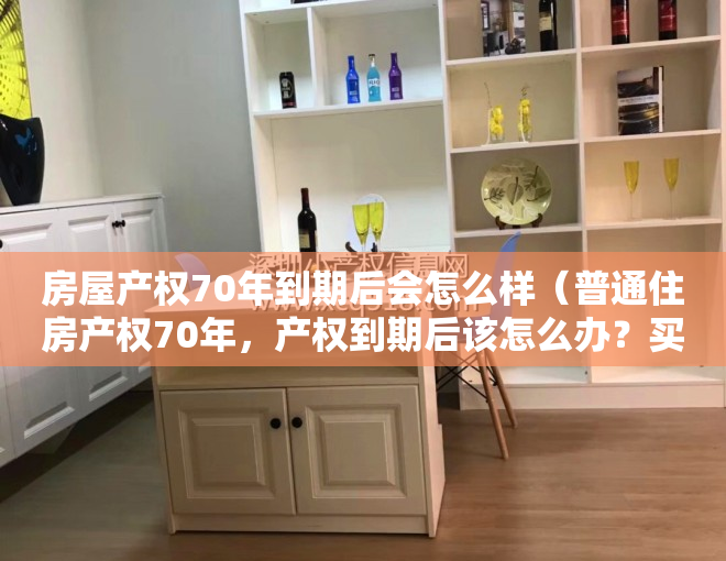 房屋产权70年到期后会怎么样（普通住房产权70年，产权到期后该怎么办？买不买房都看看）