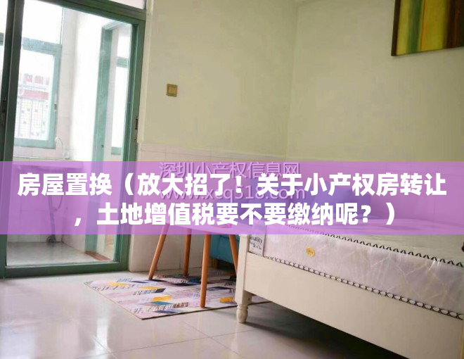 房屋置换（放大招了！关于小产权房转让，土地增值税要不要缴纳呢？）