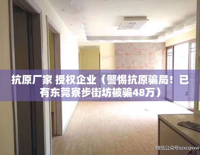 抗原厂家 授权企业（警惕抗原骗局！已有东莞寮步街坊被骗48万）