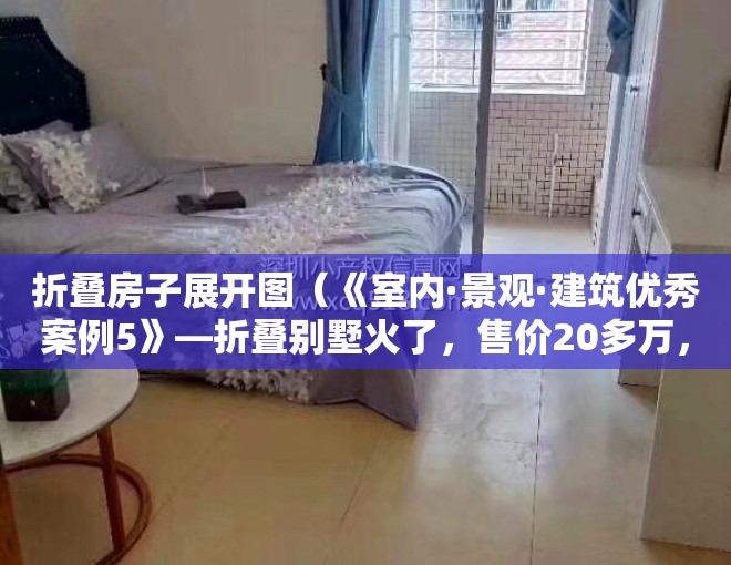 折叠房子展开图（《室内·景观·建筑优秀案例5》—折叠别墅火了，售价20多万，比买房便宜，6小时造一套，搬家还能打包带走）