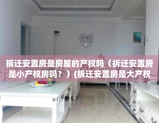 拆迁安置房是房屋的产权吗（拆迁安置房是小产权房吗？）(拆迁安置房是大产权房还是小产权房)