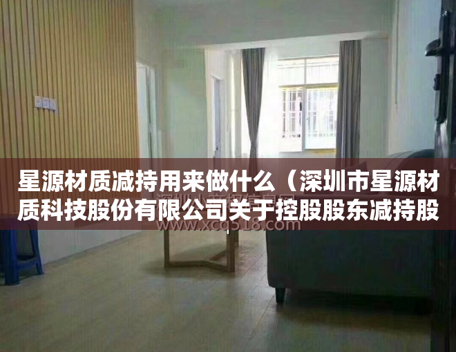 星源材质减持用来做什么（深圳市星源材质科技股份有限公司关于控股股东减持股份比例达到1%的公告）