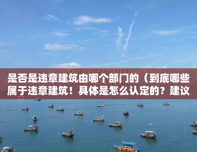 是否是违章建筑由哪个部门的（到底哪些属于违章建筑！具体是怎么认定的？建议阅读后收藏！）