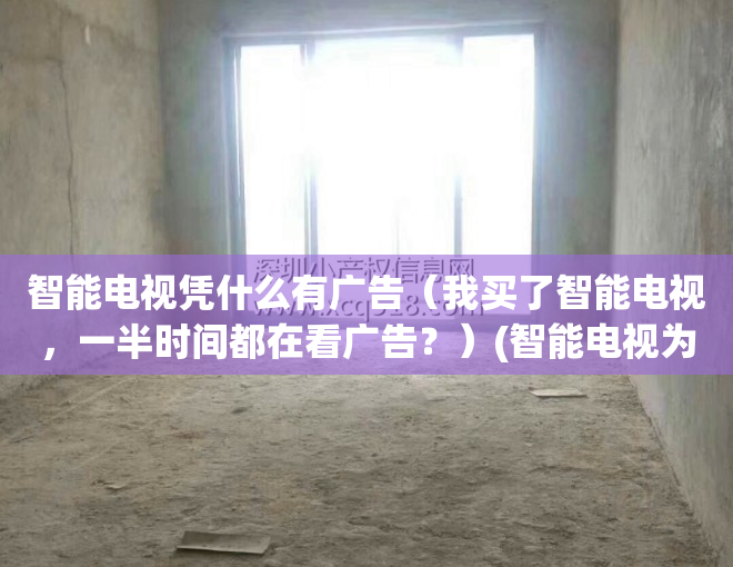 智能电视凭什么有广告（我买了智能电视，一半时间都在看广告？）(智能电视为啥总是插播广告)