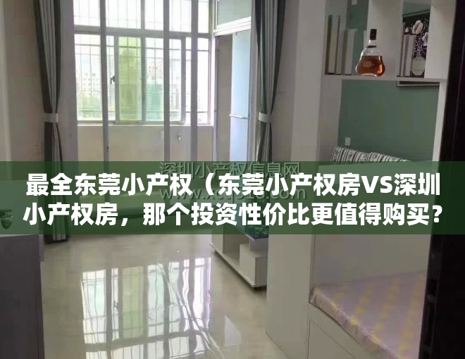 最全东莞小产权（东莞小产权房VS深圳小产权房，那个投资性价比更值得购买？）