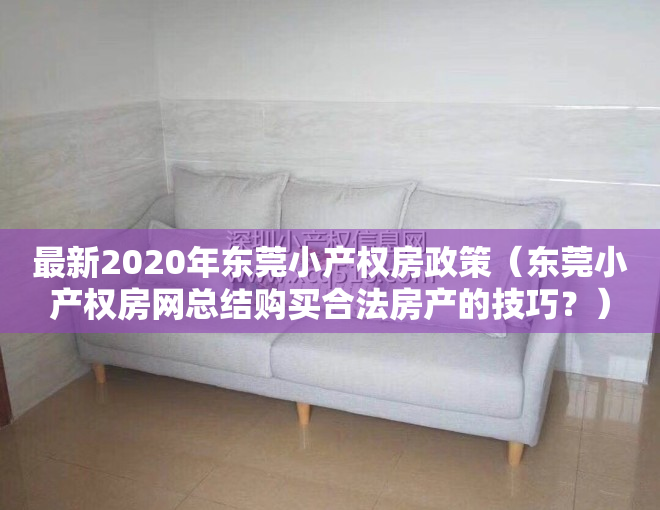 最新2020年东莞小产权房政策（东莞小产权房网总结购买合法房产的技巧？）