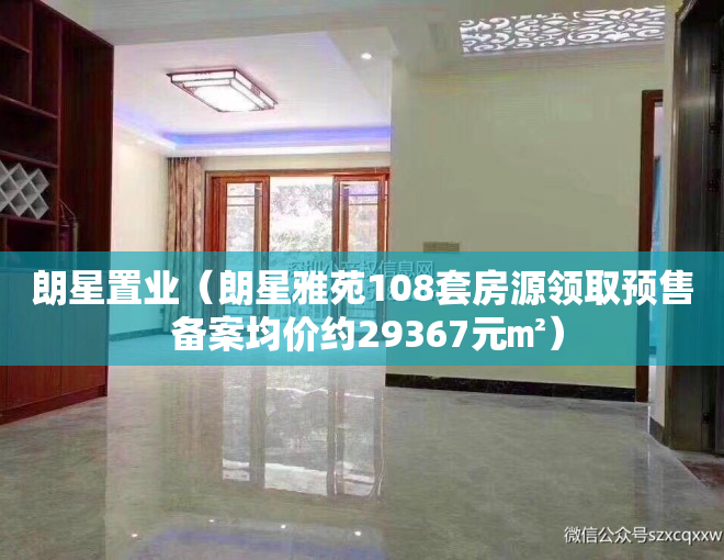 朗星置业（朗星雅苑108套房源领取预售 备案均价约29367元㎡）
