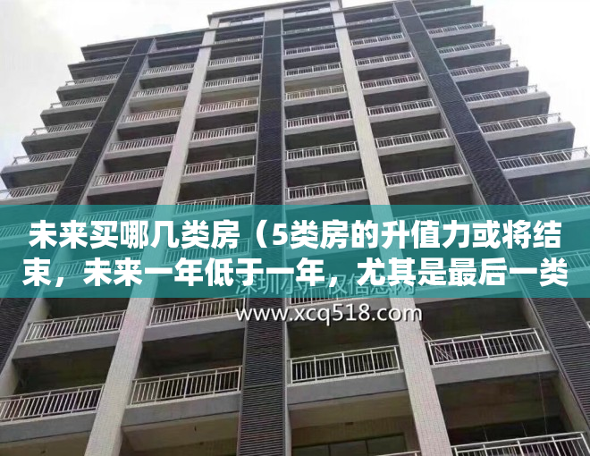 未来买哪几类房（5类房的升值力或将结束，未来一年低于一年，尤其是最后一类）