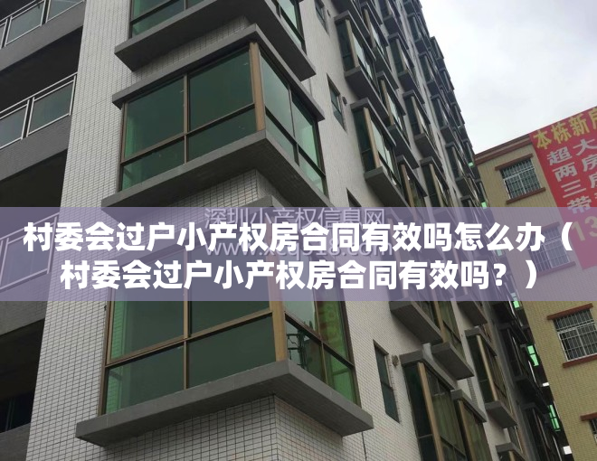 村委会过户小产权房合同有效吗怎么办（村委会过户小产权房合同有效吗？）