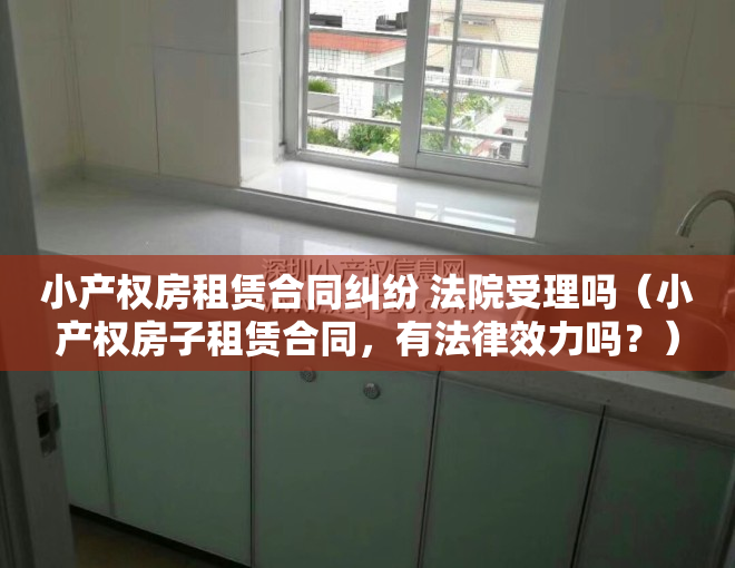 小产权房租赁合同纠纷 法院受理吗（小产权房子租赁合同，有法律效力吗？）