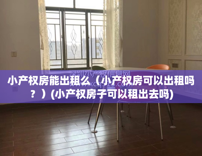 小产权房能出租么（小产权房可以出租吗？）(小产权房子可以租出去吗)