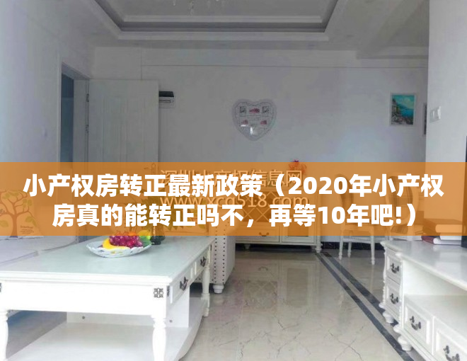 小产权房转正最新政策（2020年小产权房真的能转正吗不，再等10年吧!）