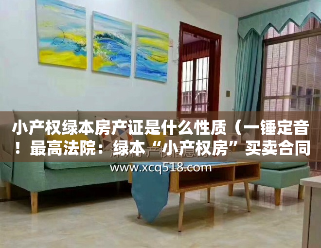 小产权绿本房产证是什么性质（一锤定音！最高法院：绿本“小产权房”买卖合同有效！）