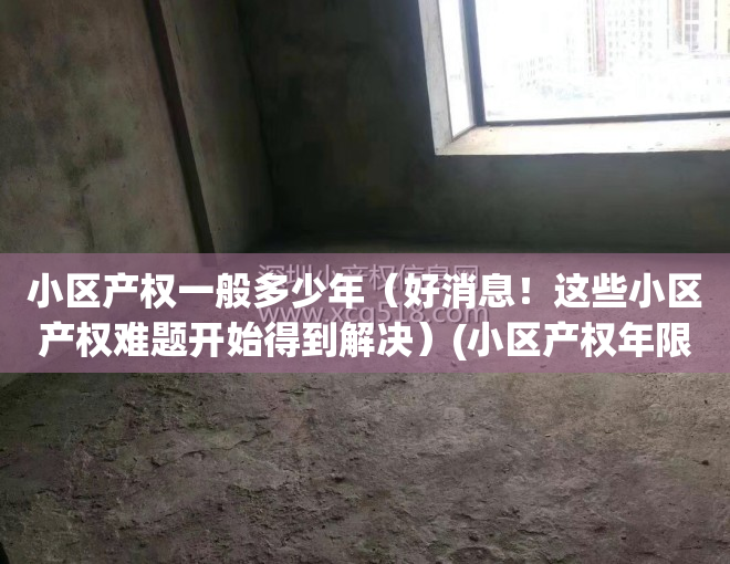 小区产权一般多少年（好消息！这些小区产权难题开始得到解决）(小区产权年限)