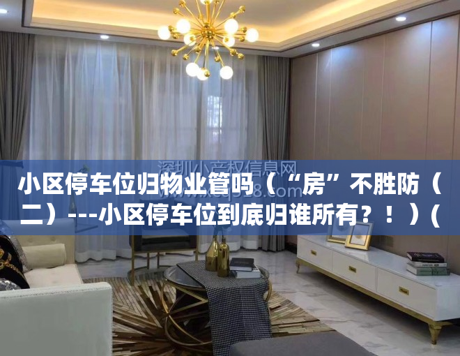 小区停车位归物业管吗（“房”不胜防（二）---小区停车位到底归谁所有？！）(小区停车位属于物业还是业主)