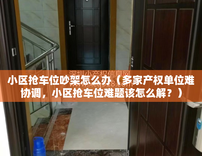 小区抢车位吵架怎么办（多家产权单位难协调，小区抢车位难题该怎么解？）