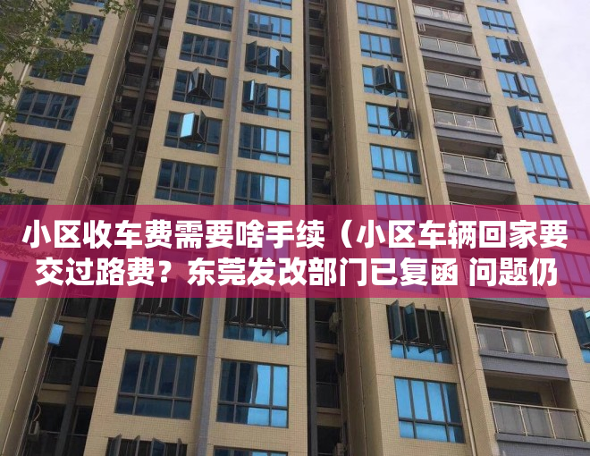 小区收车费需要啥手续（小区车辆回家要交过路费？东莞发改部门已复函 问题仍未解决）