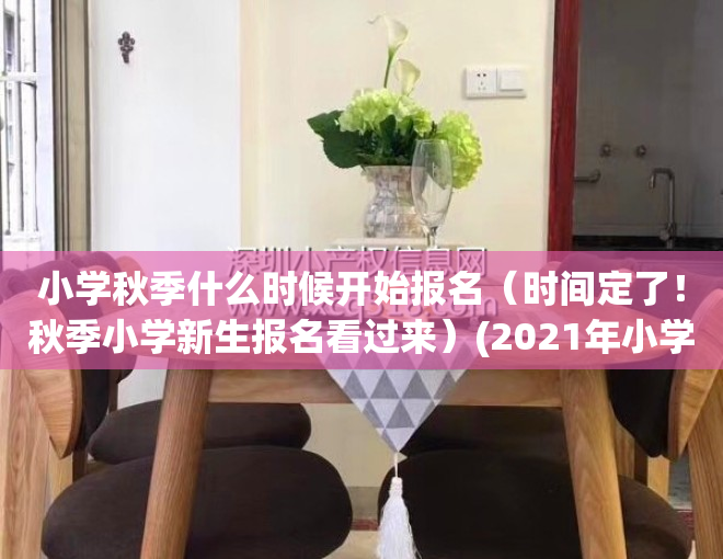 小学秋季什么时候开始报名（时间定了！秋季小学新生报名看过来）(2021年小学秋季招生什么时候开始)