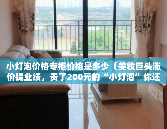 小灯泡价格专柜价格是多少（美妆巨头涨价提业绩，贵了200元的“小灯泡”你还买单吗？）